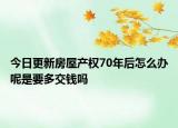 今日更新房屋產(chǎn)權(quán)70年后怎么辦呢是要多交錢嗎