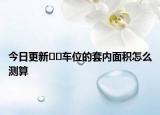 今日更新??車位的套內(nèi)面積怎么測(cè)算