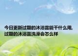 今日更新過期的沐浴露能干什么用,過期的沐浴露洗澡會怎么樣