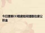 今日更新??租房如何提取住房公積金