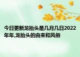 今日更新龍?zhí)ь^是幾月幾日2022年年,龍?zhí)ь^的由來(lái)和風(fēng)俗