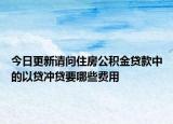 今日更新請問住房公積金貸款中的以貸沖貸要哪些費(fèi)用