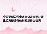 今日更新公積金還房貸去哪里辦理比較方便請各位指教是什么情況