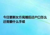 今日更新女方離婚后遷戶口怎么遷需要什么手續(xù)