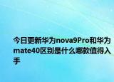 今日更新華為nova9Pro和華為mate40區(qū)別是什么哪款值得入手