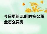 今日更新??用住房公積金怎么買房
