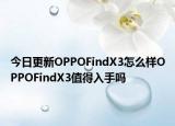 今日更新OPPOFindX3怎么樣OPPOFindX3值得入手嗎