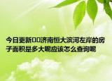 今日更新??濟(jì)南恒大濱河左岸的房子面積是多大呢應(yīng)該怎么查詢呢