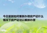 今日更新如何重新辦理房產(chǎn)證什么情況下房產(chǎn)證可以重新辦理
