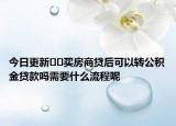 今日更新??買房商貸后可以轉(zhuǎn)公積金貸款嗎需要什么流程呢