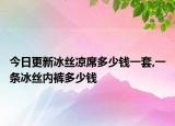 今日更新冰絲涼席多少錢一套,一條冰絲內褲多少錢