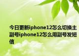 今日更新iphone12怎么切換主副號(hào)iphone12怎么用副號(hào)發(fā)短信