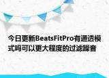 今日更新BeatsFitPro有通透模式嗎可以更大程度的過濾躁音
