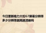 今日更新格力大松G7屏幕分辨率多少分辨率越高越清晰嗎