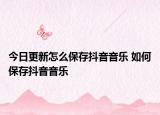 今日更新怎么保存抖音音樂 如何保存抖音音樂