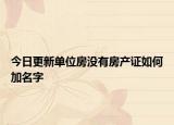 今日更新單位房沒(méi)有房產(chǎn)證如何加名字