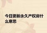 今日更新永久產(chǎn)權(quán)房什么意思