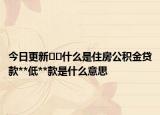 今日更新??什么是住房公積金貸款**低**款是什么意思