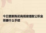 今日更新購買商用房提取公積金需要什么手續(xù)