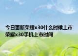 今日更新榮耀x30什么時候上市榮耀x30手機(jī)上市時間