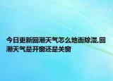 今日更新回潮天氣怎么地面除濕,回潮天氣是開窗還是關(guān)窗