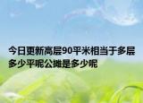 今日更新高層90平米相當(dāng)于多層多少平呢公攤是多少呢