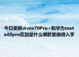 今日更新vivox70Pro+和華為mate40pro區(qū)別是什么哪款更值得入手