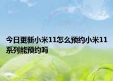 今日更新小米11怎么預(yù)約小米11系列能預(yù)約嗎