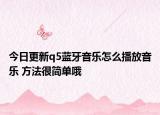 今日更新q5藍牙音樂怎么播放音樂 方法很簡單哦