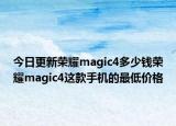今日更新榮耀magic4多少錢榮耀magic4這款手機(jī)的最低價格