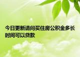 今日更新請問買住房公積金多長時間可以貸款