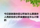 今日更新退休后公積金怎么算退休人員的住房公積金國家是怎么計算的