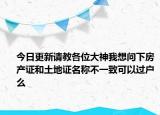 今日更新請教各位大神我想問下房產(chǎn)證和土地證名稱不一致可以過戶么