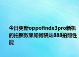 今日更新oppofindx3pro新機(jī)的拍照效果如何驍龍888拍照性能