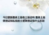 今日更新集體土地有土地證嗎 集體土地使用證和私有的土地使用證有什么區(qū)別