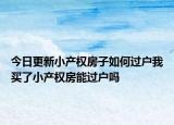 今日更新小產(chǎn)權房子如何過戶我買了小產(chǎn)權房能過戶嗎