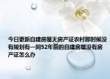 今日更新自建房屋無房產(chǎn)證農(nóng)村那時候沒有規(guī)劃有一間52年前的自建房屋沒有房產(chǎn)證怎么辦