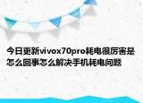 今日更新vivox70pro耗電很厲害是怎么回事怎么解決手機(jī)耗電問題