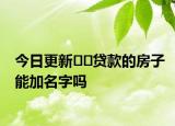 今日更新??貸款的房子能加名字嗎
