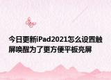 今日更新iPad2021怎么設(shè)置觸屏喚醒為了更方便平板亮屏