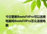 今日更新BeatsFitPro可以連接電腦嗎BeatsFitPro怎么連接電腦