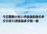 今日更新小米11青春版的售價多少小米11青春版多少錢一部
