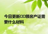 今日更新??領(lǐng)房產(chǎn)證需要什么材料