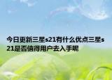 今日更新三星s21有什么優(yōu)點三星s21是否值得用戶去入手呢