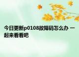 今日更新p0108故障碼怎么辦 一起來看看吧