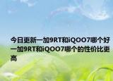 今日更新一加9RT和iQOO7哪個好一加9RT和iQOO7哪個的性價比更高