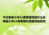 今日更新小米11青春版搭載什么處理器小米11青春版處理器性能如何
