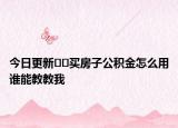 今日更新??買房子公積金怎么用誰(shuí)能教教我