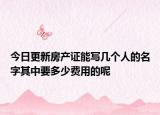 今日更新房產(chǎn)證能寫幾個人的名字其中要多少費用的呢