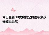 今日更新??賣房的公攤面積多少誰(shuí)能說(shuō)說(shuō)呢